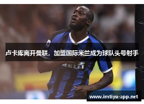 卢卡库离开曼联，加盟国际米兰成为球队头号射手