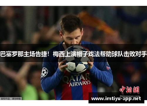巴塞罗那主场告捷！梅西上演帽子戏法帮助球队击败对手