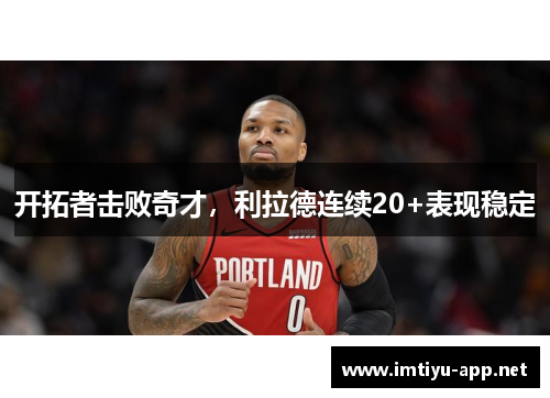 开拓者击败奇才，利拉德连续20+表现稳定