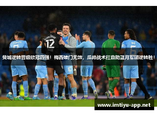 曼城逆转晋级欧冠四强！梅西破门无效，瓜帅战术扛鼎助蓝月军团逆转胜！