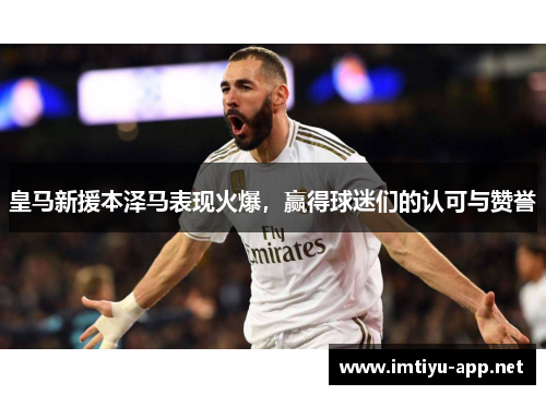 皇马新援本泽马表现火爆，赢得球迷们的认可与赞誉